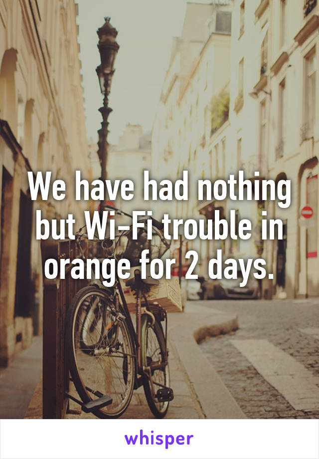 We have had nothing but Wi-Fi trouble in orange for 2 days.