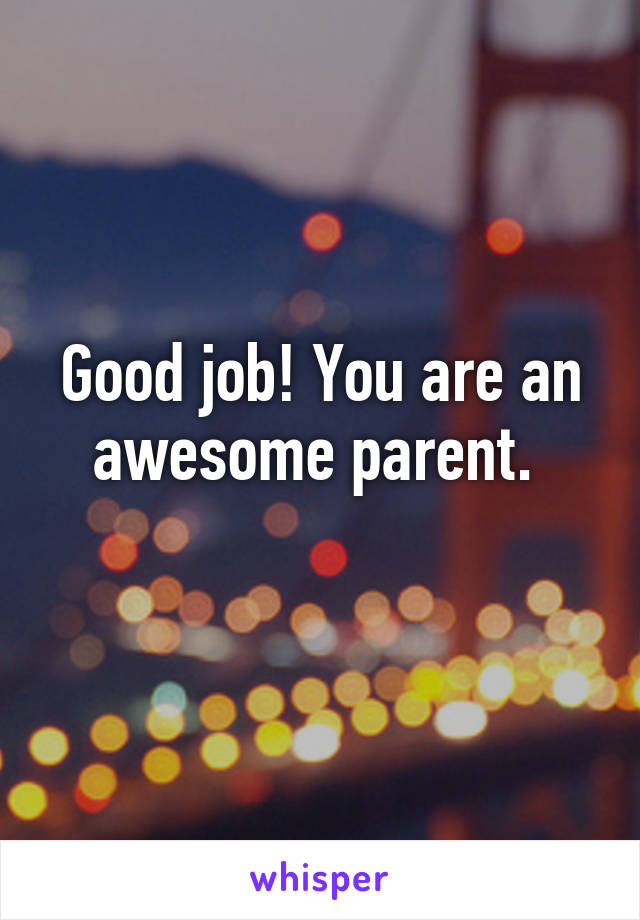 Good job! You are an awesome parent. 
