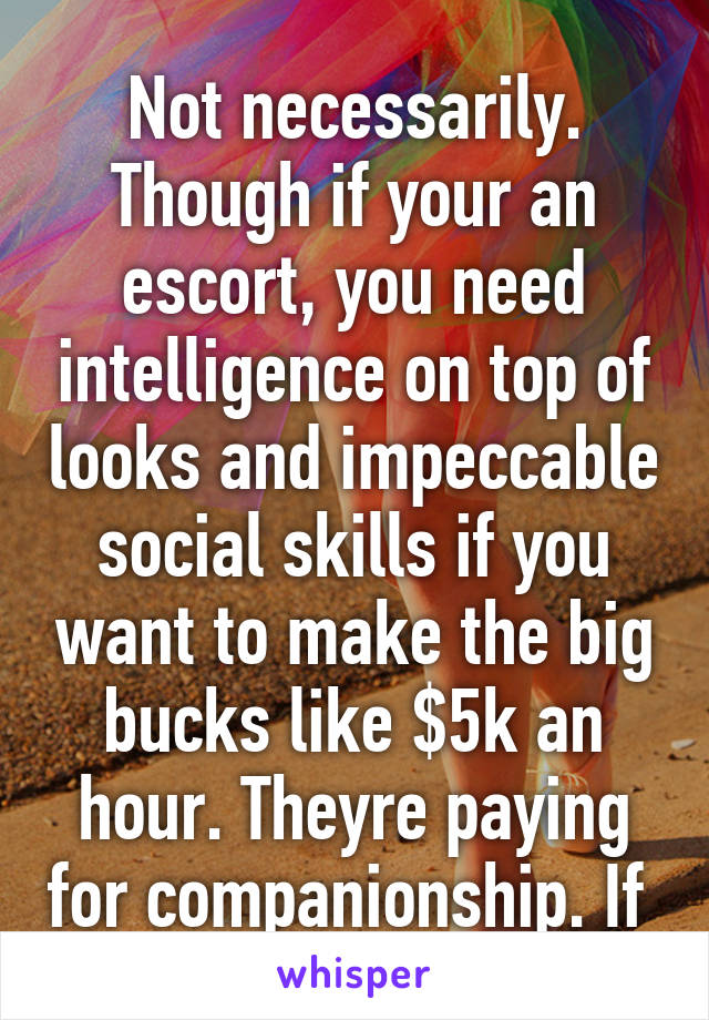 Not necessarily. Though if your an escort, you need intelligence on top of looks and impeccable social skills if you want to make the big bucks like $5k an hour. Theyre paying for companionship. If 