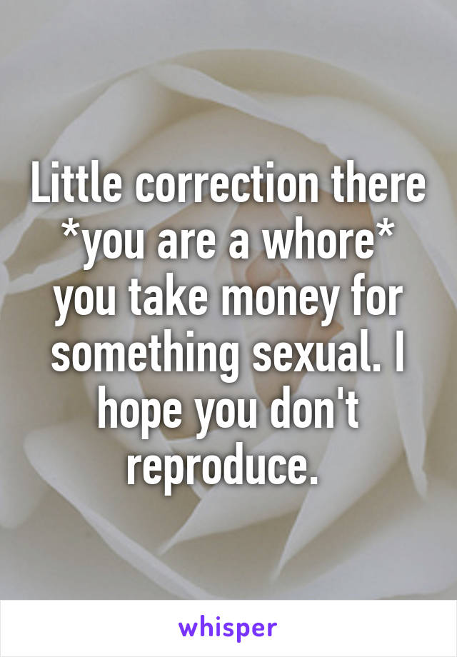 Little correction there *you are a whore* you take money for something sexual. I hope you don't reproduce. 