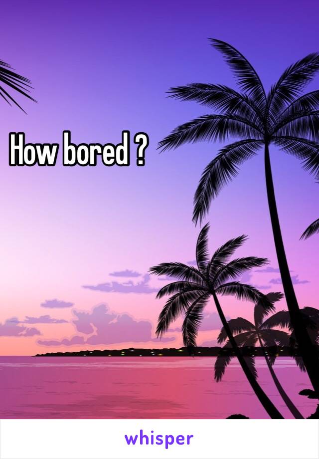 How bored ?
