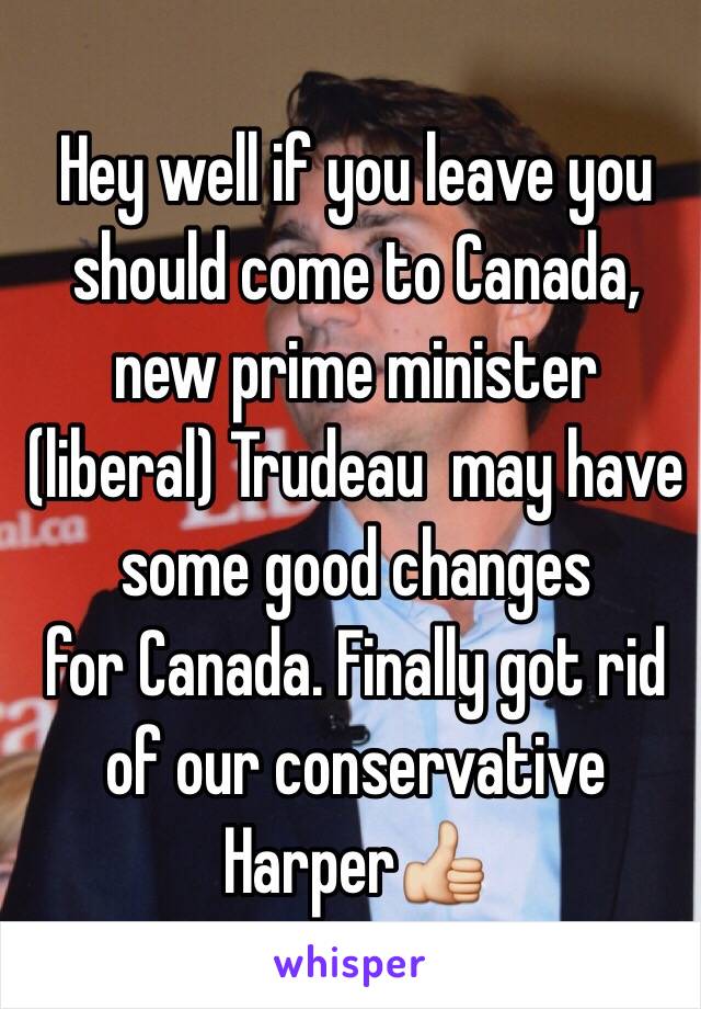 Hey well if you leave you should come to Canada, new prime minister (liberal) Trudeau  may have some good changes
 for Canada. Finally got rid of our conservative Harper👍