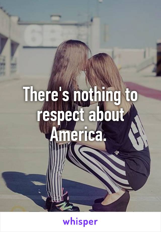 There's nothing to respect about America. 