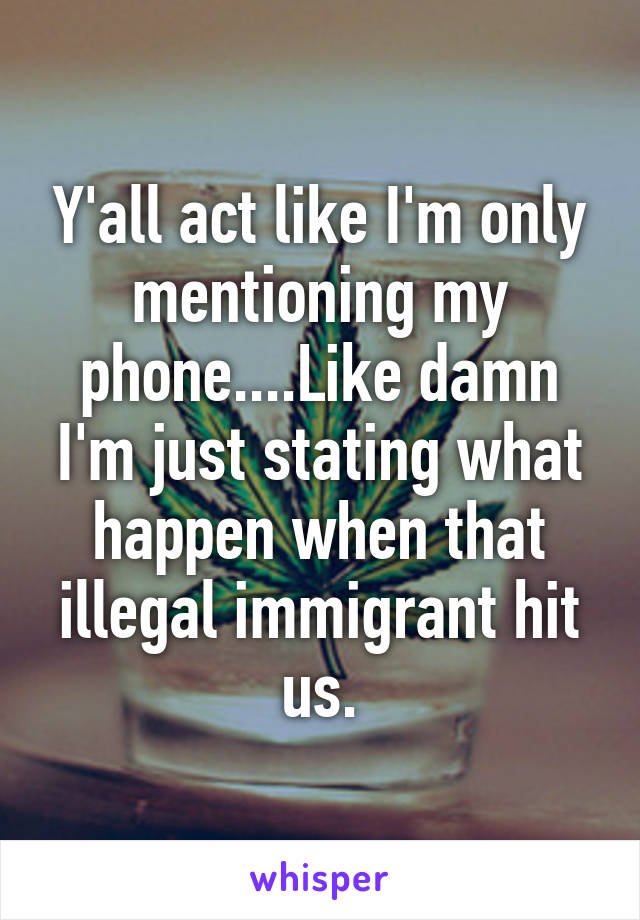 Y'all act like I'm only mentioning my phone....Like damn I'm just stating what happen when that illegal immigrant hit us.