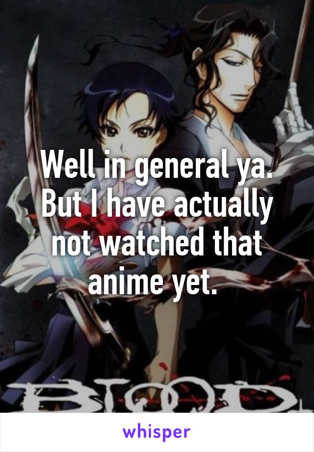 Well in general ya. But I have actually not watched that anime yet. 