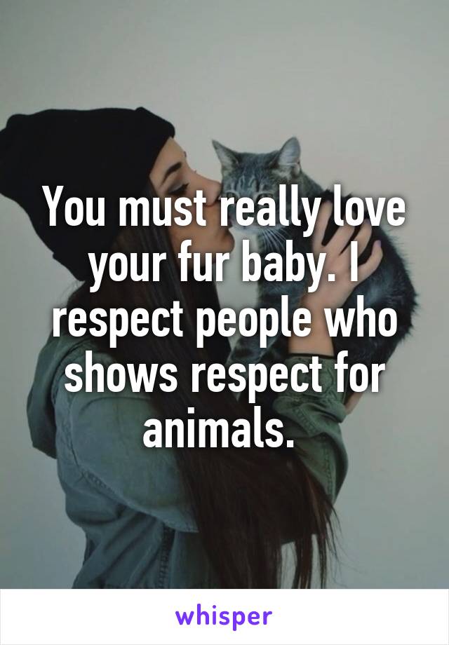 You must really love your fur baby. I respect people who shows respect for animals. 