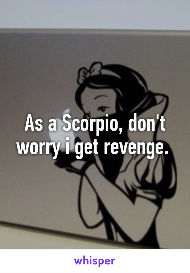 As a Scorpio, don't worry i get revenge. 