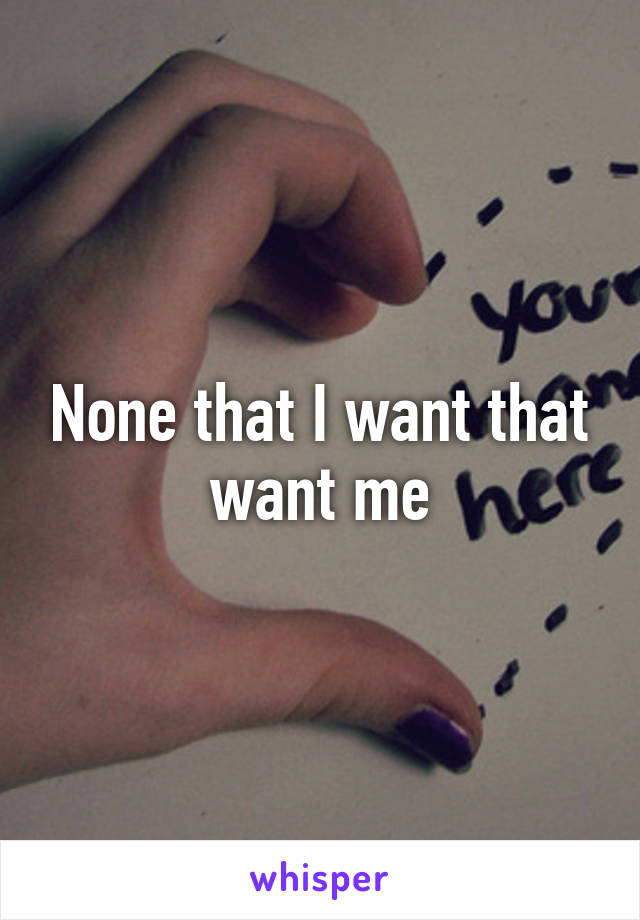 None that I want that want me