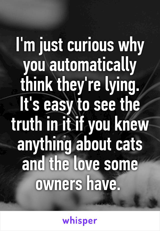 I'm just curious why you automatically think they're lying. It's easy to see the truth in it if you knew anything about cats and the love some owners have. 