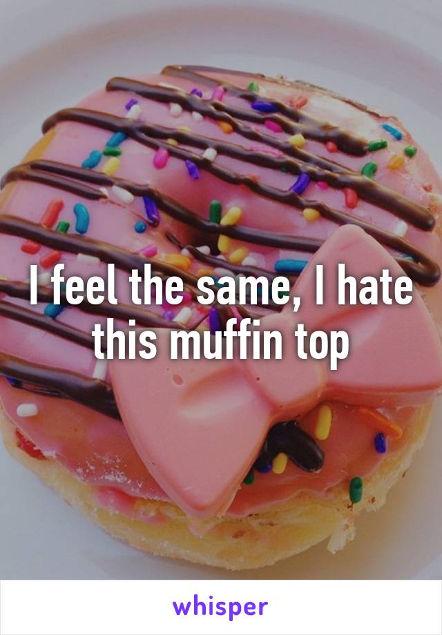 I feel the same, I hate this muffin top