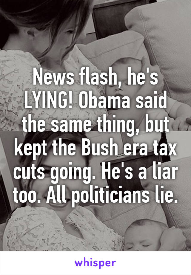 News flash, he's LYING! Obama said the same thing, but kept the Bush era tax cuts going. He's a liar too. All politicians lie.