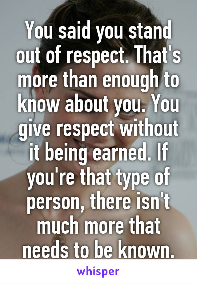 You said you stand out of respect. That's more than enough to know about you. You give respect without it being earned. If you're that type of person, there isn't much more that needs to be known.