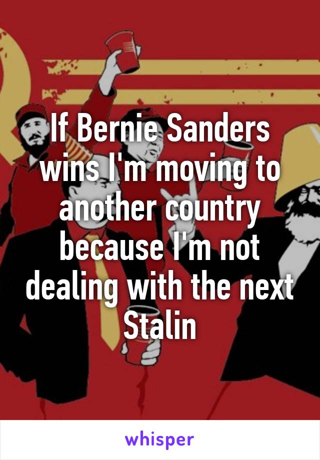 If Bernie Sanders wins I'm moving to another country because I'm not dealing with the next Stalin