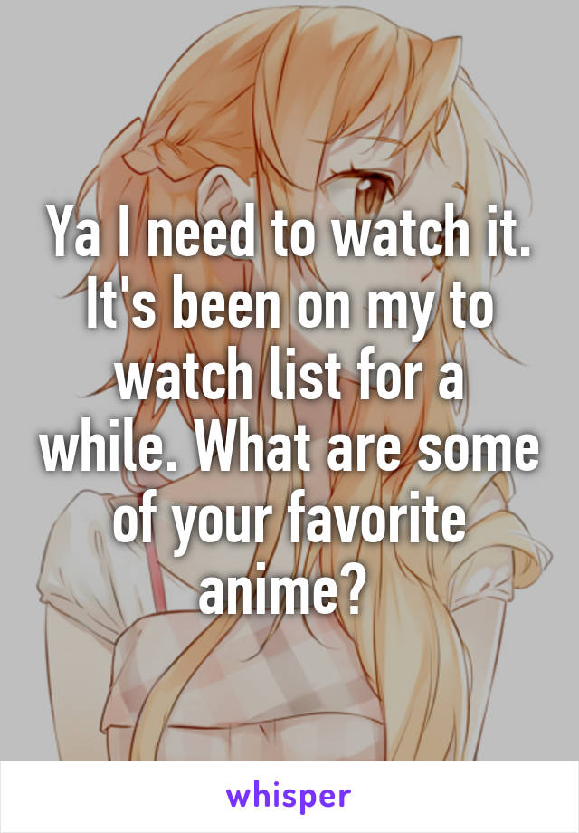 Ya I need to watch it. It's been on my to watch list for a while. What are some of your favorite anime? 