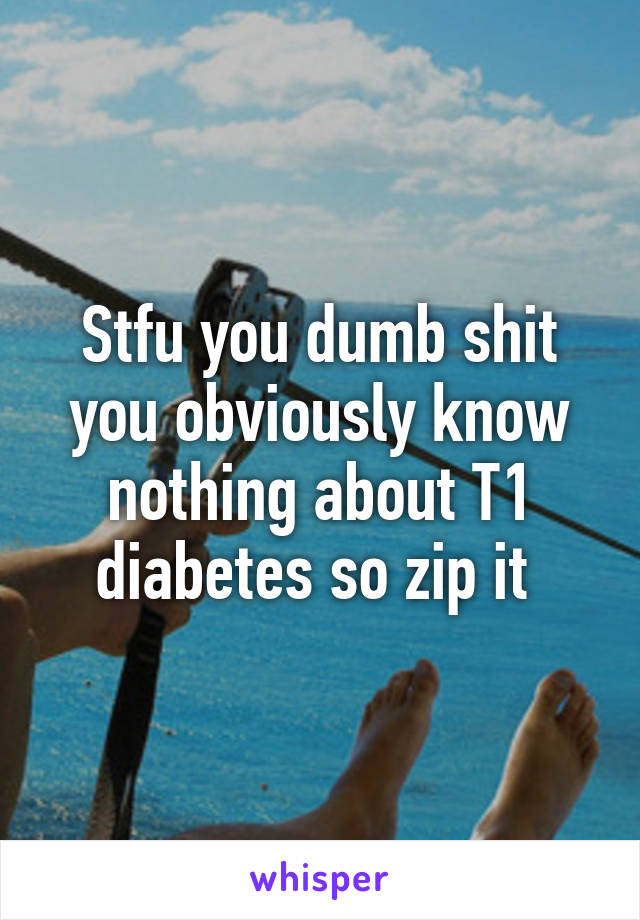 Stfu you dumb shit you obviously know nothing about T1 diabetes so zip it 