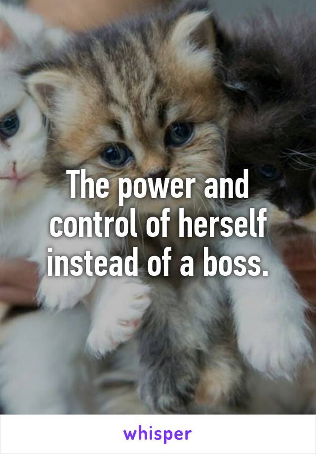 The power and control of herself instead of a boss.