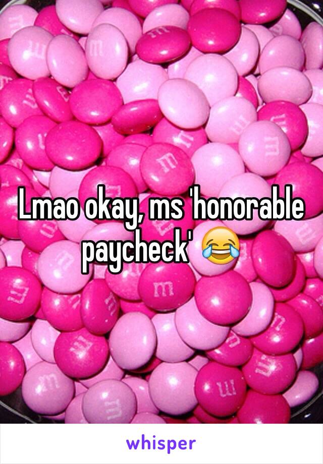 Lmao okay, ms 'honorable paycheck' 😂