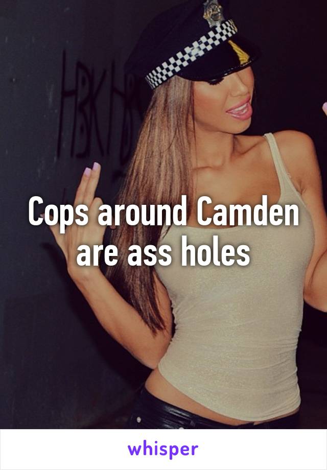 Cops around Camden are ass holes