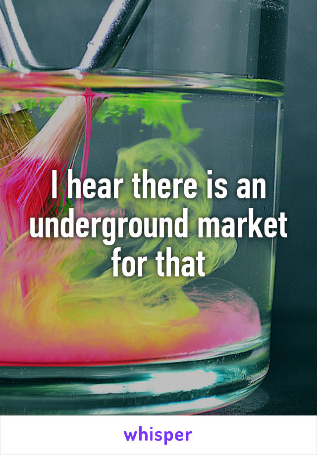 I hear there is an underground market for that