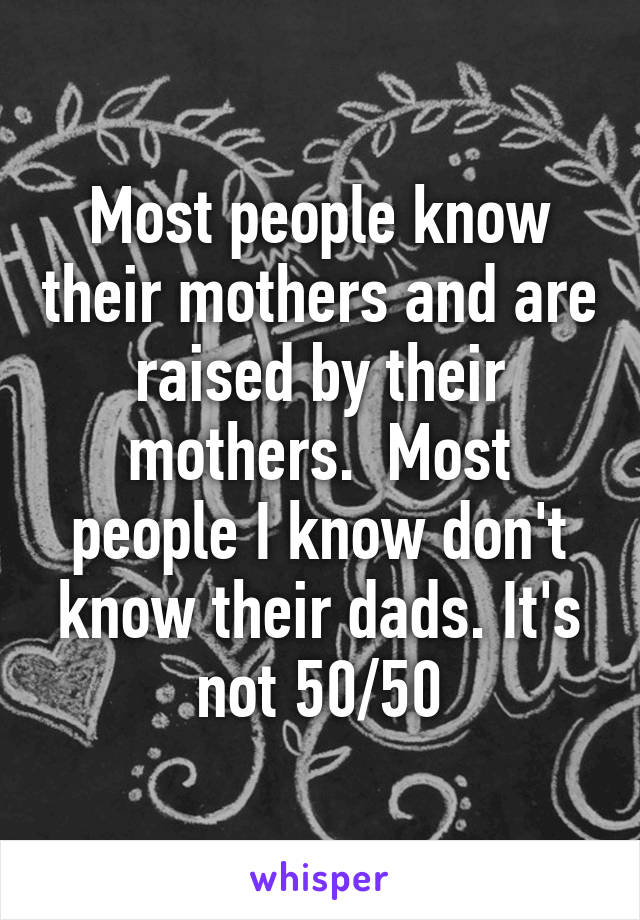 Most people know their mothers and are raised by their mothers.  Most people I know don't know their dads. It's not 50/50