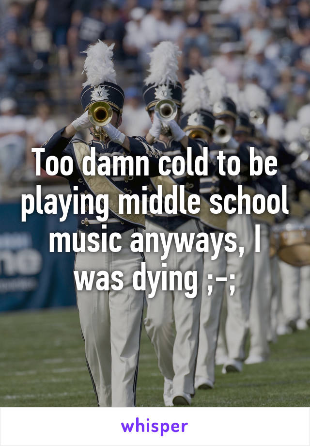 Too damn cold to be playing middle school music anyways, I was dying ;-;