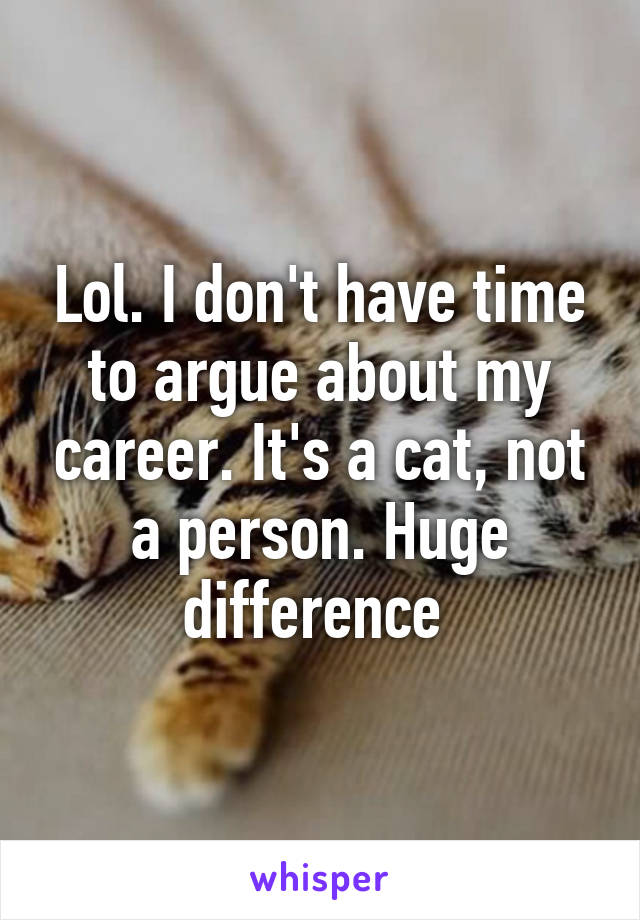 Lol. I don't have time to argue about my career. It's a cat, not a person. Huge difference 