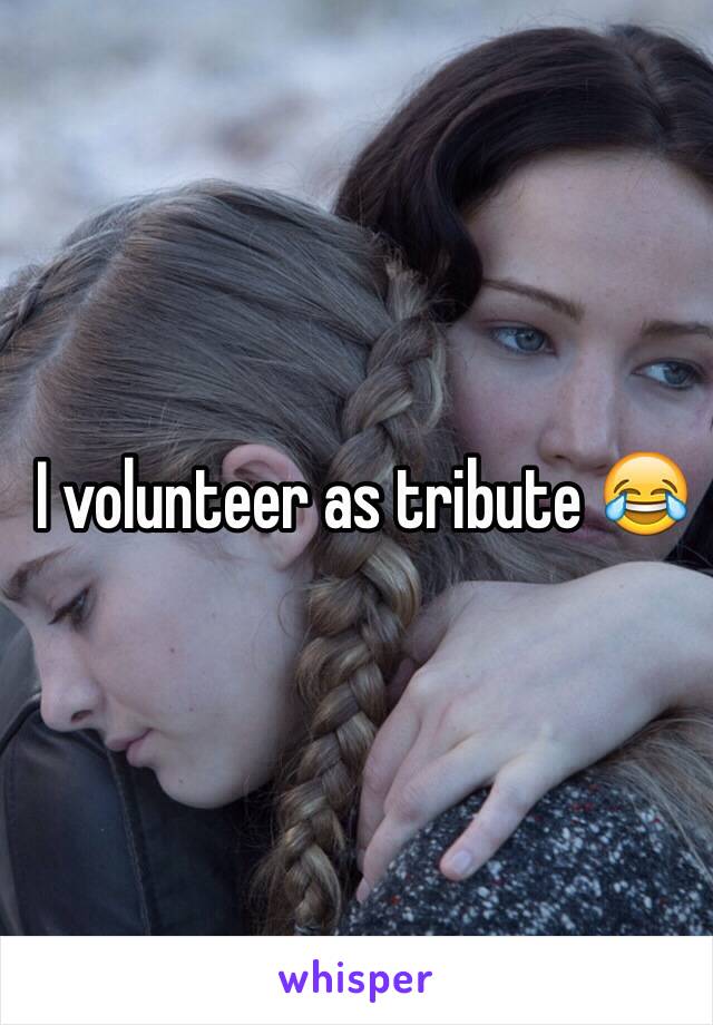 I volunteer as tribute 😂