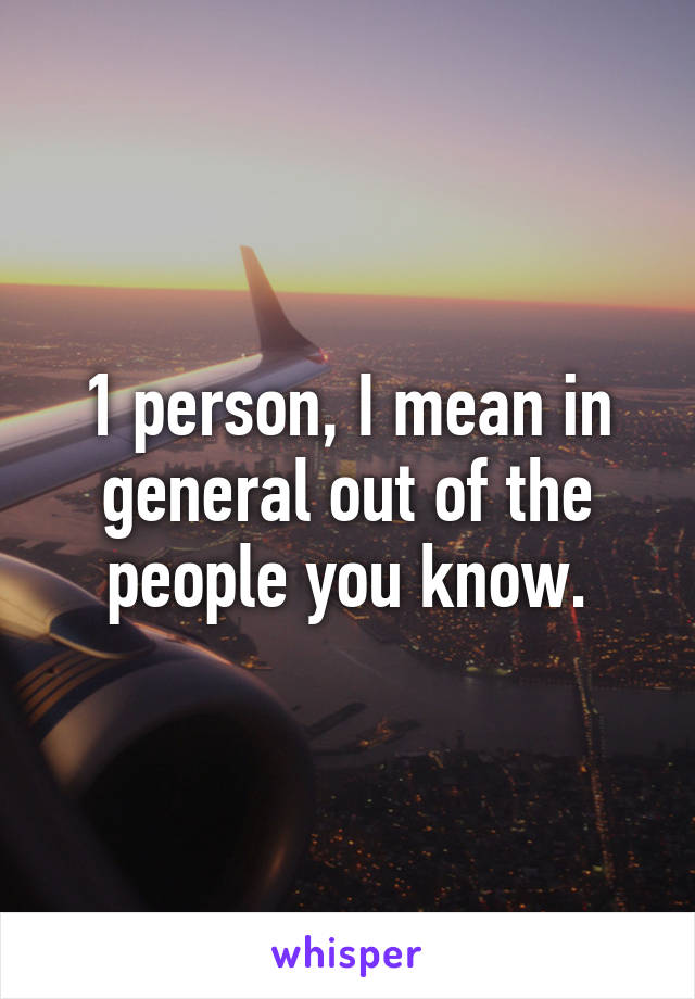 1 person, I mean in general out of the people you know.