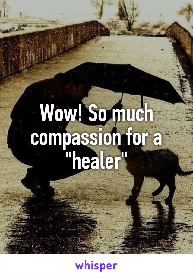 Wow! So much compassion for a "healer"