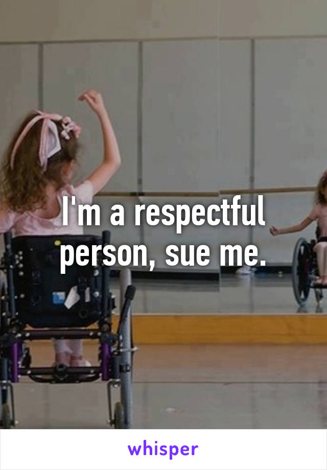 I'm a respectful person, sue me.