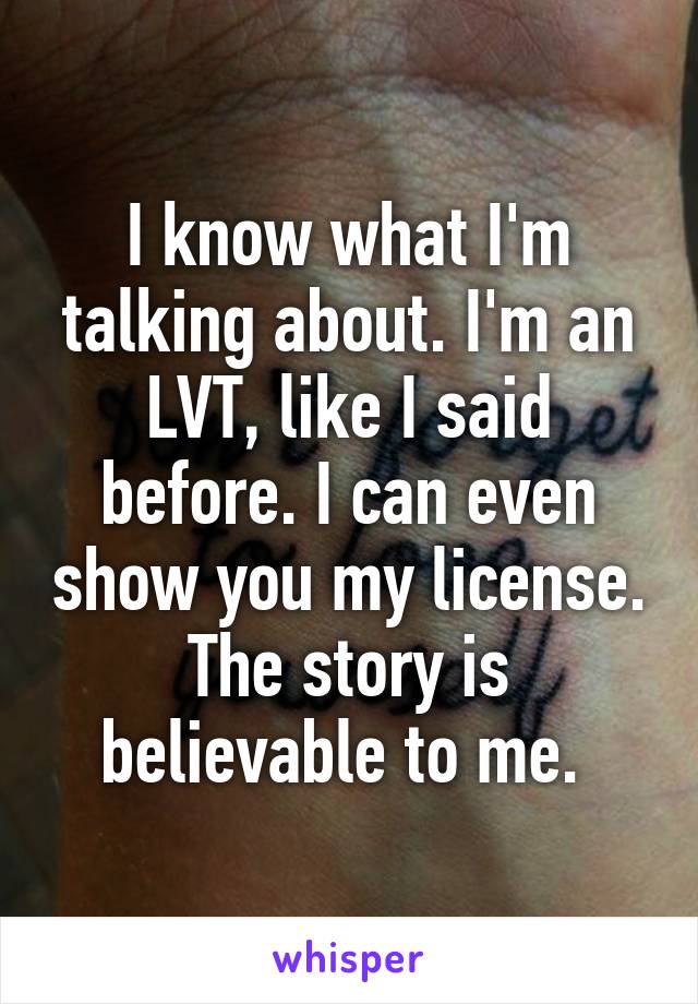 I know what I'm talking about. I'm an LVT, like I said before. I can even show you my license. The story is believable to me. 