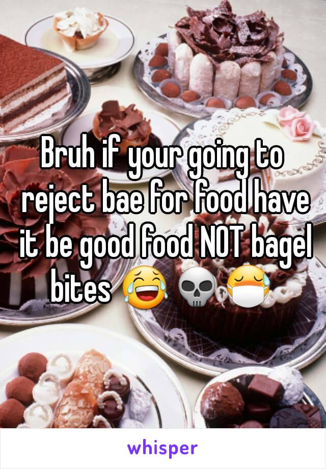 Bruh if your going to reject bae for food have it be good food NOT bagel bites 😂💀😷 