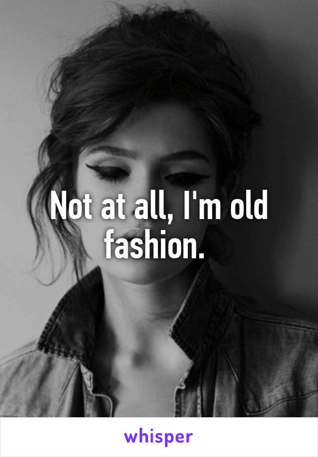 Not at all, I'm old fashion. 