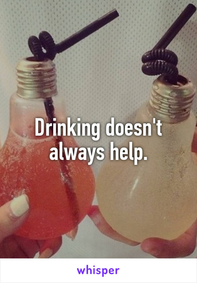 Drinking doesn't always help.