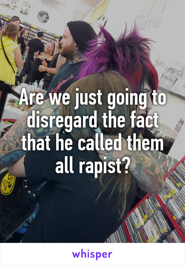 Are we just going to disregard the fact that he called them all rapist?