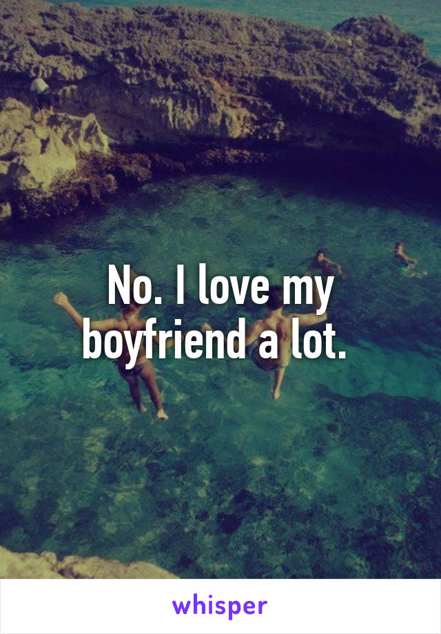 No. I love my boyfriend a lot. 