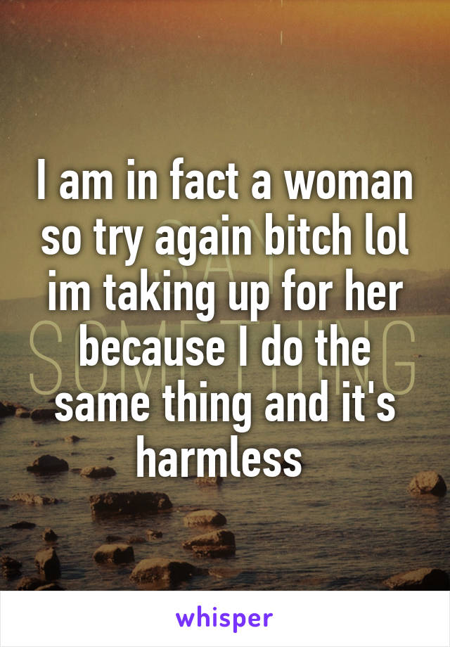 I am in fact a woman so try again bitch lol im taking up for her because I do the same thing and it's harmless 