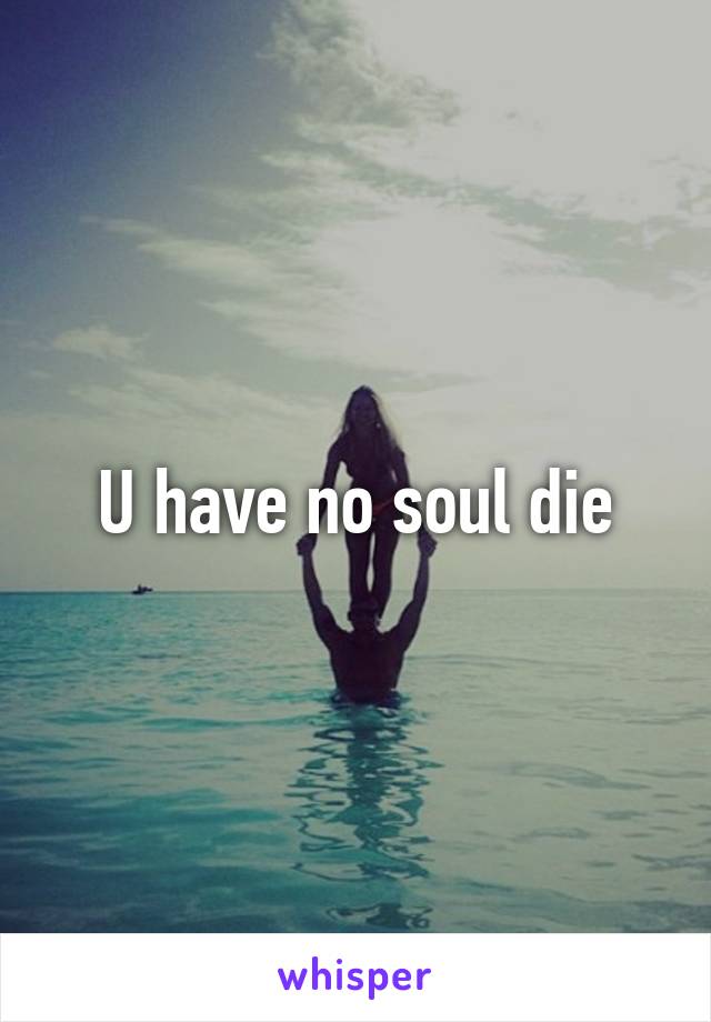 U have no soul die