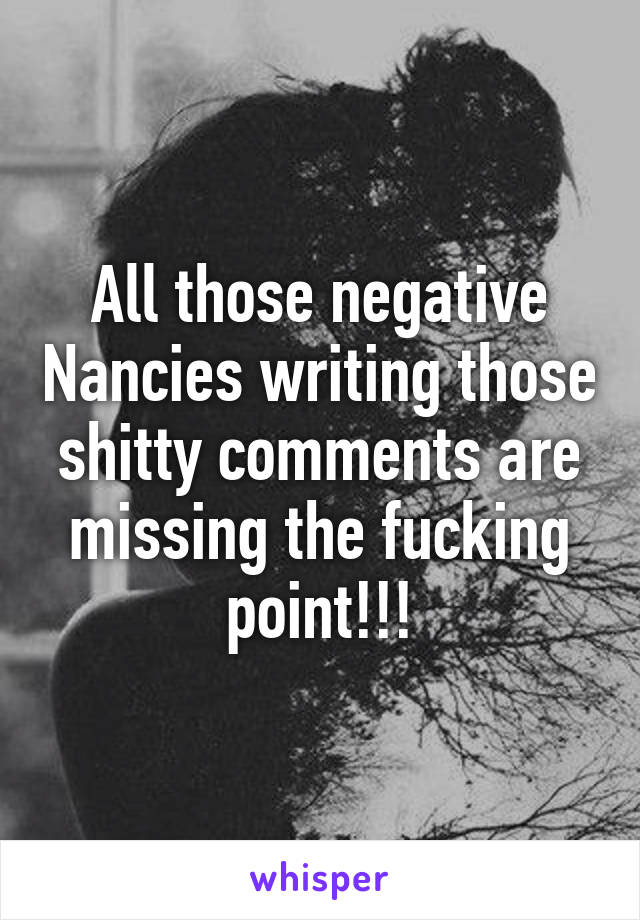 All those negative Nancies writing those shitty comments are missing the fucking point!!!