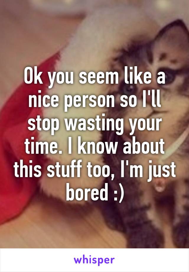 Ok you seem like a nice person so I'll stop wasting your time. I know about this stuff too, I'm just bored :)