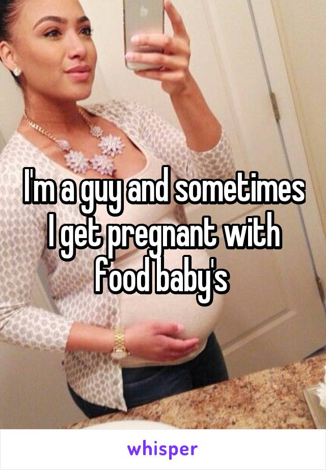 I'm a guy and sometimes I get pregnant with food baby's 