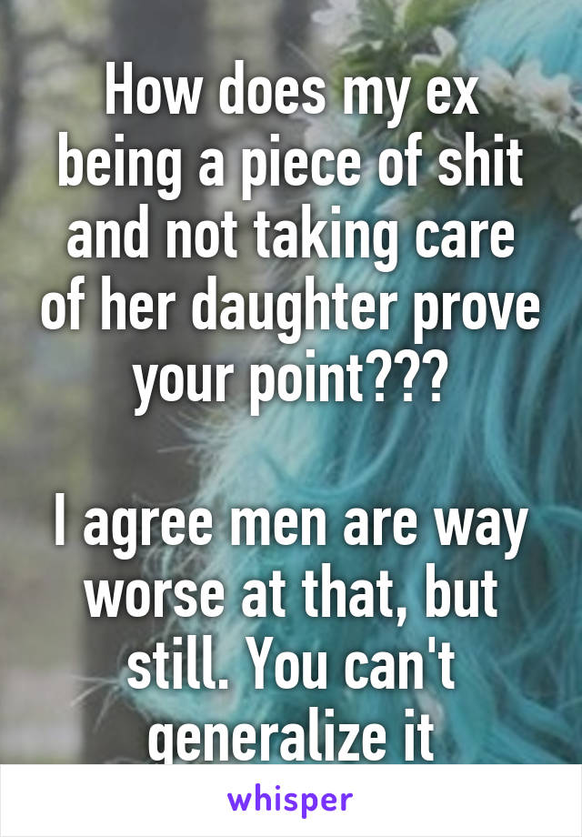 How does my ex being a piece of shit and not taking care of her daughter prove your point???

I agree men are way worse at that, but still. You can't generalize it