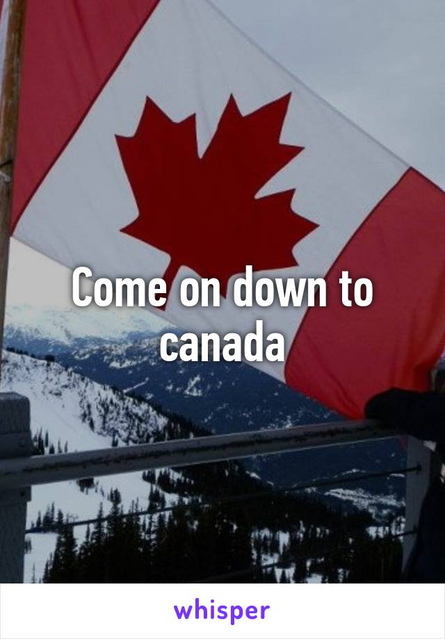 Come on down to canada