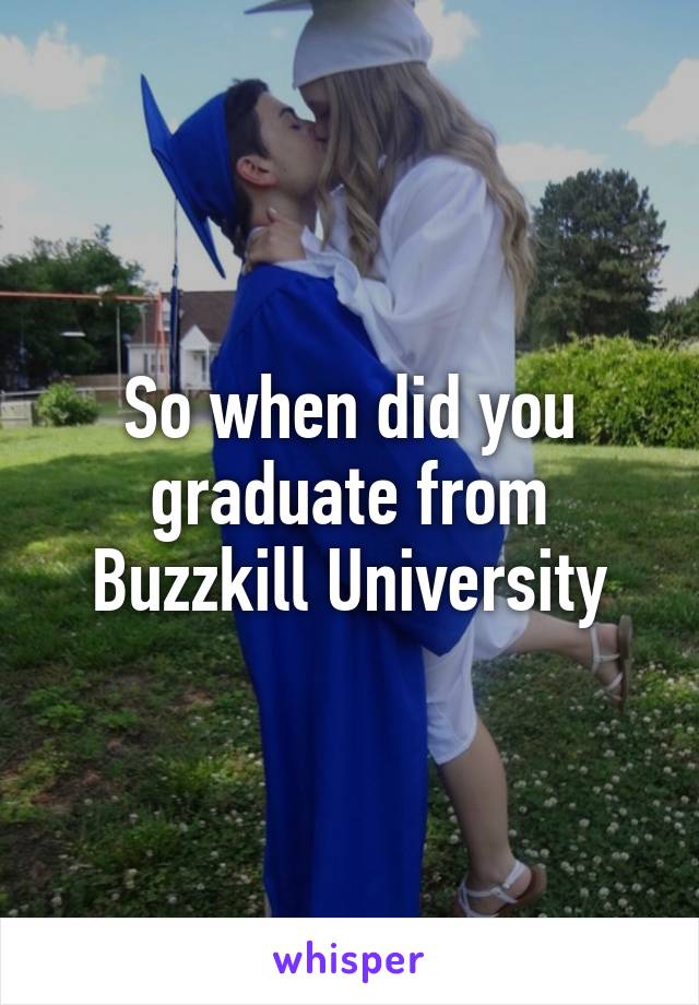 So when did you graduate from Buzzkill University