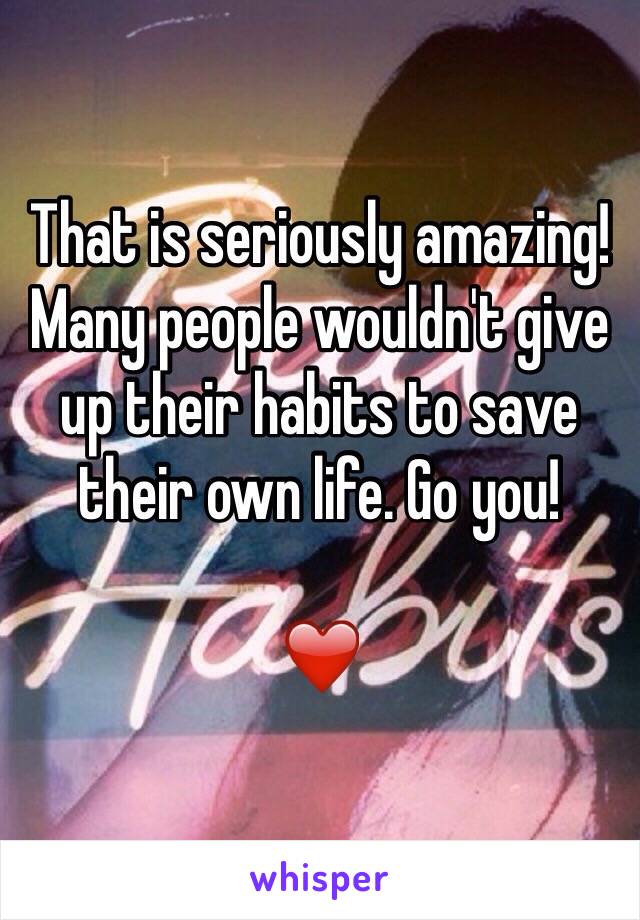 That is seriously amazing! Many people wouldn't give up their habits to save their own life. Go you!

❤️