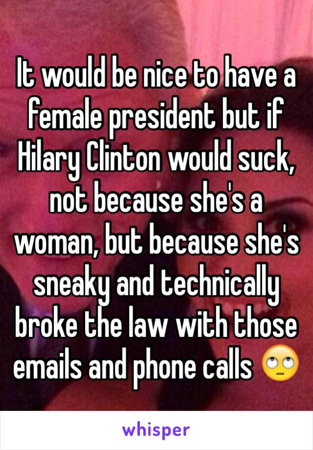 It would be nice to have a female president but if Hilary Clinton would suck, not because she's a woman, but because she's sneaky and technically broke the law with those emails and phone calls 🙄