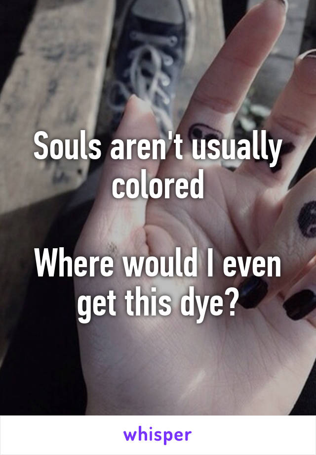 Souls aren't usually colored

Where would I even get this dye?