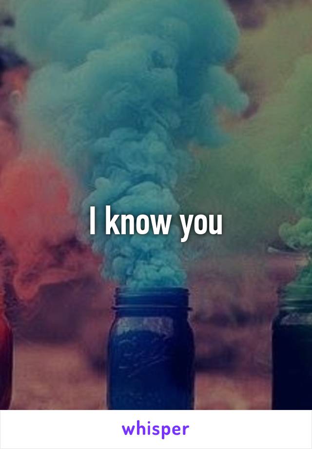 I know you