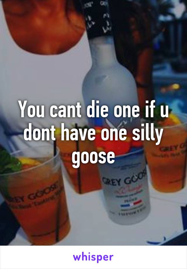 You cant die one if u dont have one silly goose