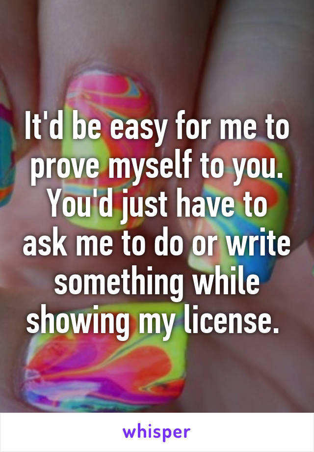 It'd be easy for me to prove myself to you. You'd just have to ask me to do or write something while showing my license. 